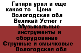 Гитара урал и еще какая то › Цена ­ 1 500 - Вологодская обл., Великий Устюг г. Музыкальные инструменты и оборудование » Струнные и смычковые   . Вологодская обл.,Великий Устюг г.